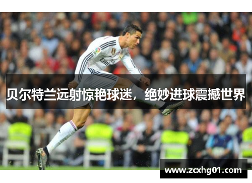贝尔特兰远射惊艳球迷，绝妙进球震撼世界